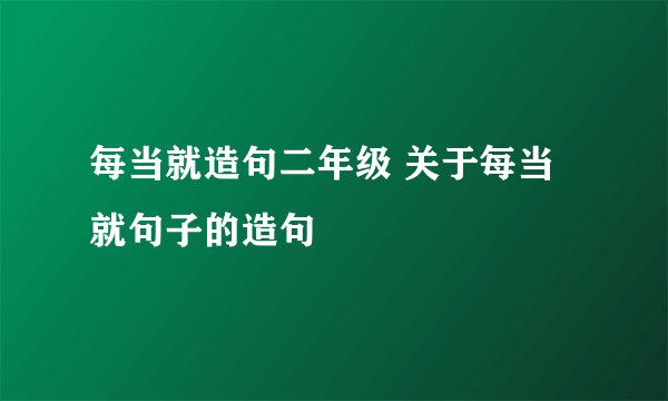 每当就造句二年级 关于每当就句子的造句