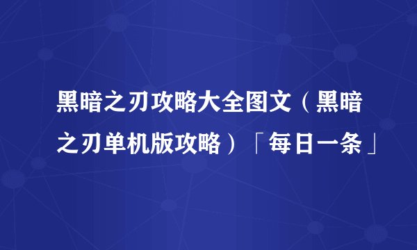 黑暗之刃攻略大全图文（黑暗之刃单机版攻略）「每日一条」