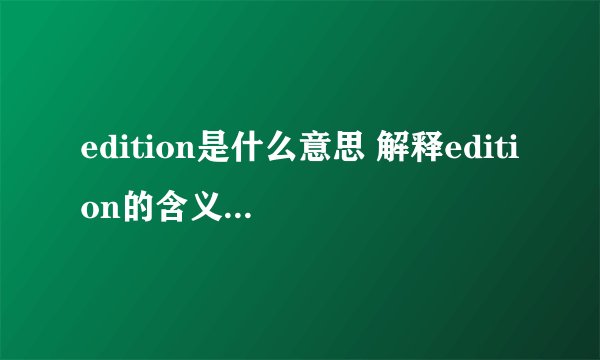 edition是什么意思 解释edition的含义和用法？
