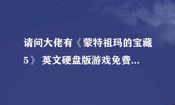 请问大佬有《蒙特祖玛的宝藏5》 英文硬盘版游戏免费百度云资源吗