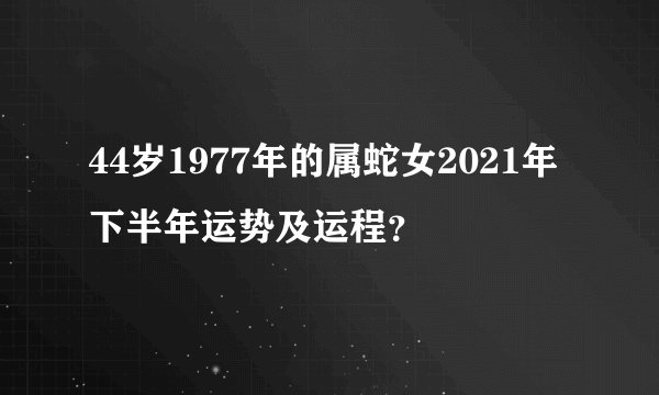 44岁1977年的属蛇女2021年下半年运势及运程？