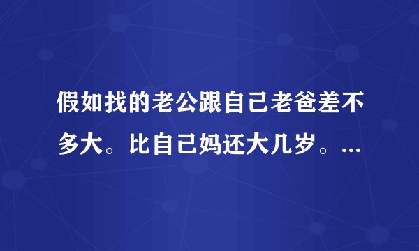 假如找的老公跟自己老爸差不多大。比自己妈还大几岁。结婚了究竟是跟着老婆喊爸妈还是咋喊