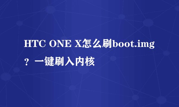 HTC ONE X怎么刷boot.img？一键刷入内核
