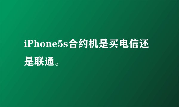 iPhone5s合约机是买电信还是联通。