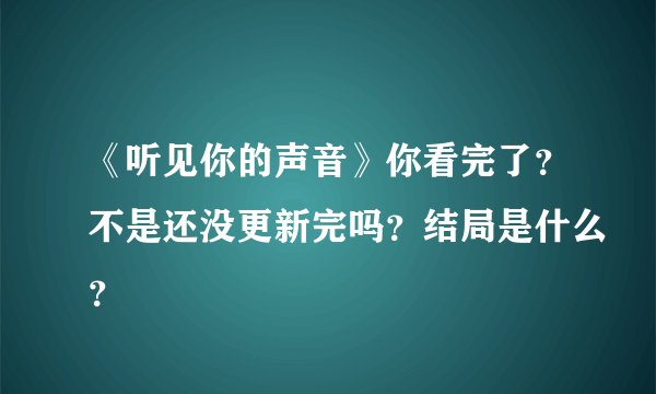 《听见你的声音》你看完了？不是还没更新完吗？结局是什么？