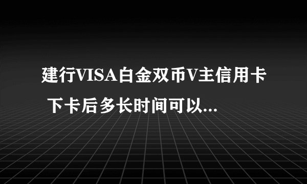 建行VISA白金双币V主信用卡 下卡后多长时间可以申请临时额度 正长可以申请多少 谢了