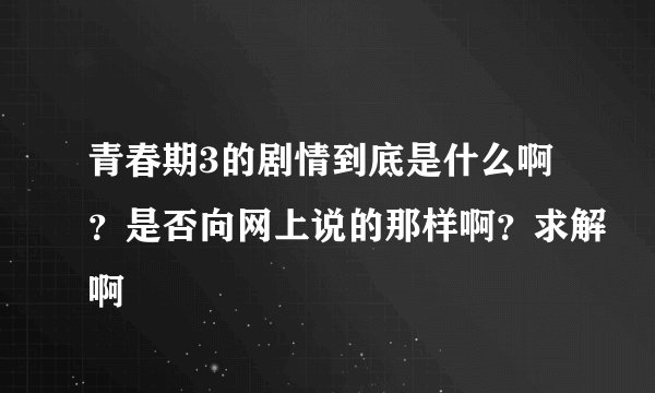 青春期3的剧情到底是什么啊？是否向网上说的那样啊？求解啊