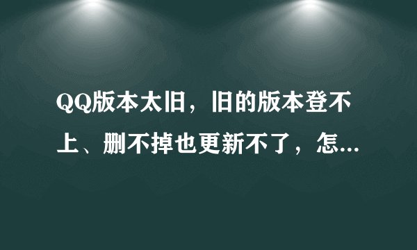 QQ版本太旧，旧的版本登不上、删不掉也更新不了，怎么回事？