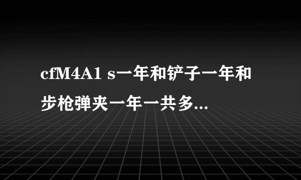 cfM4A1 s一年和铲子一年和步枪弹夹一年一共多少钱？我主要玩幽灵和团技，还用买生化弹夹吗？铲子好不？