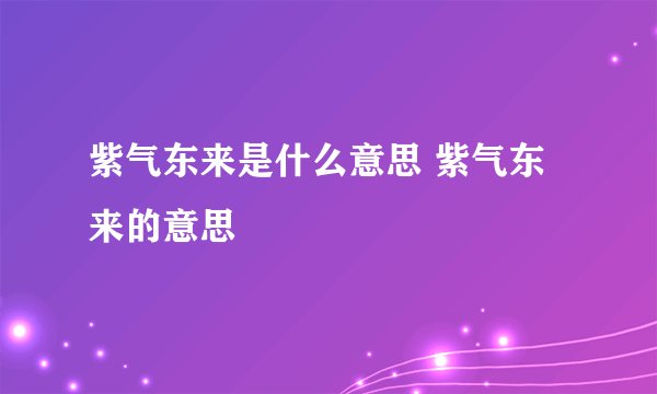 紫气东来是什么意思 紫气东来的意思