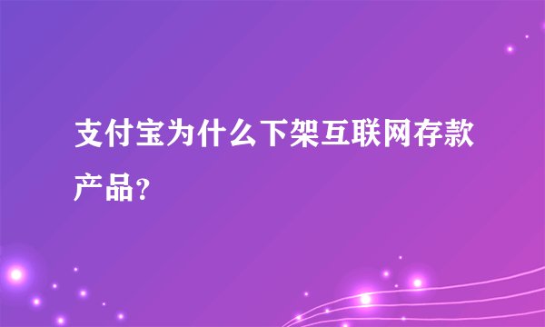 支付宝为什么下架互联网存款产品？
