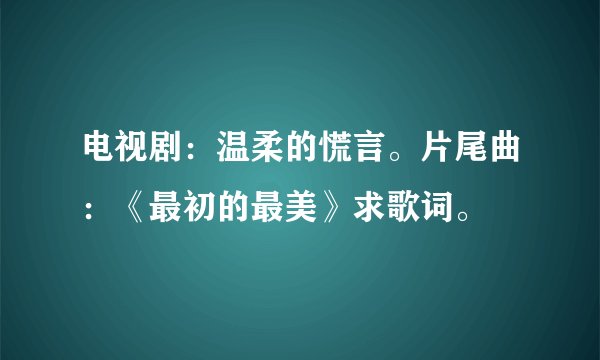 电视剧：温柔的慌言。片尾曲：《最初的最美》求歌词。
