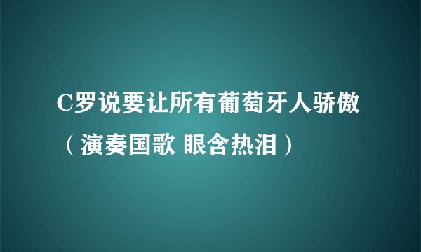 C罗说要让所有葡萄牙人骄傲（演奏国歌 眼含热泪）