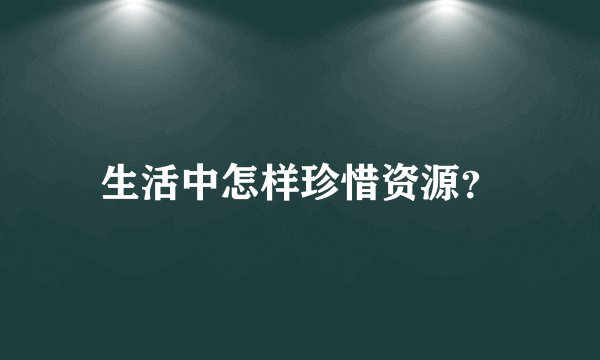 生活中怎样珍惜资源？