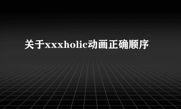 关于xxxholic动画正确顺序
