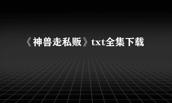 《神兽走私贩》txt全集下载