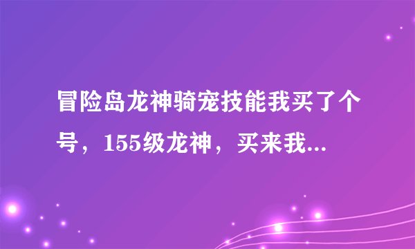 冒险岛龙神骑宠技能我买了个号，155级龙神，买来我想学骑宠任务，但是一头雾水，上面没有骑宠任务。