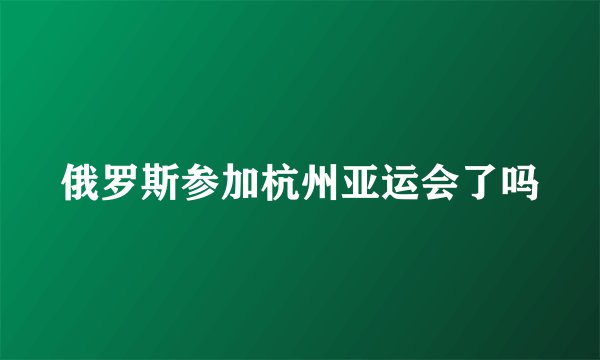 俄罗斯参加杭州亚运会了吗
