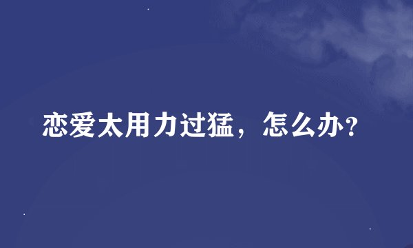 恋爱太用力过猛,怎么办?