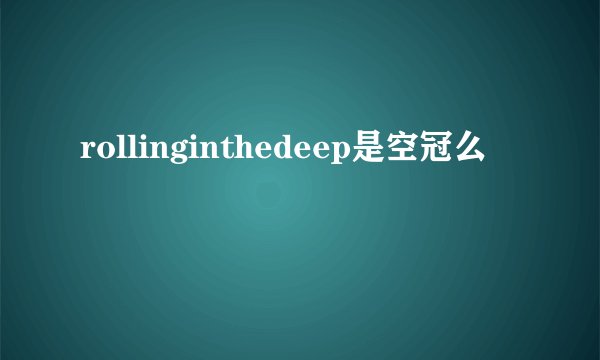 rollinginthedeep是空冠么