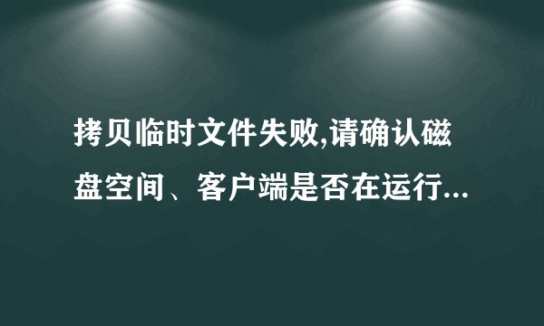 拷贝临时文件失败,请确认磁盘空间、客户端是否在运行和运行用户的权限
