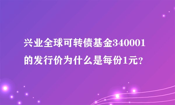 兴业全球可转债基金340001的发行价为什么是每份1元？