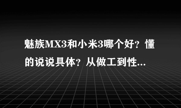 魅族MX3和小米3哪个好？懂的说说具体？从做工到性能？哪个值得买？