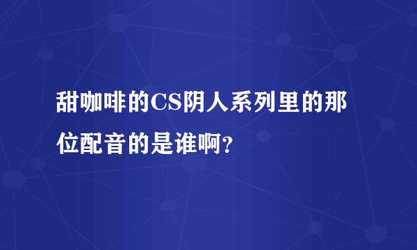 甜咖啡的CS阴人系列里的那位配音的是谁啊？