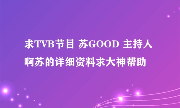 求TVB节目 苏GOOD 主持人啊苏的详细资料求大神帮助