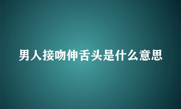 男人接吻伸舌头是什么意思