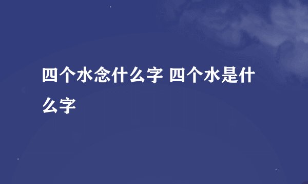 四个水念什么字 四个水是什么字