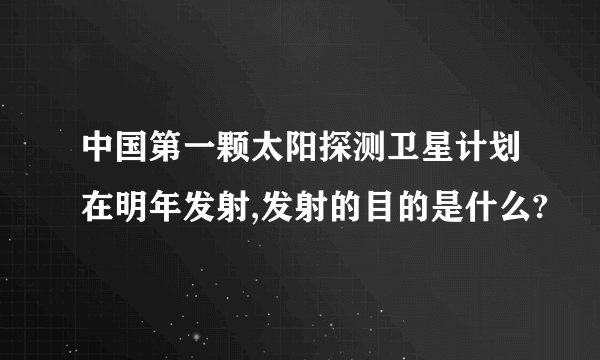 中国第一颗太阳探测卫星计划在明年发射,发射的目的是什么?