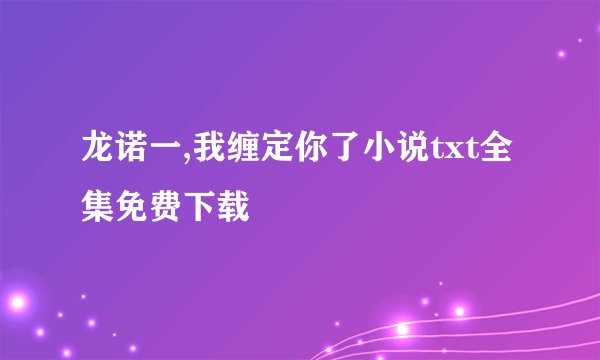 龙诺一,我缠定你了小说txt全集免费下载