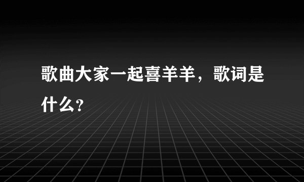 歌曲大家一起喜羊羊，歌词是什么？