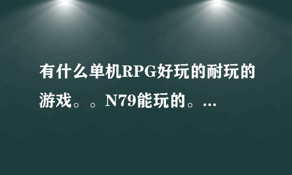 有什么单机RPG好玩的耐玩的游戏。。N79能玩的。。越多越好~~