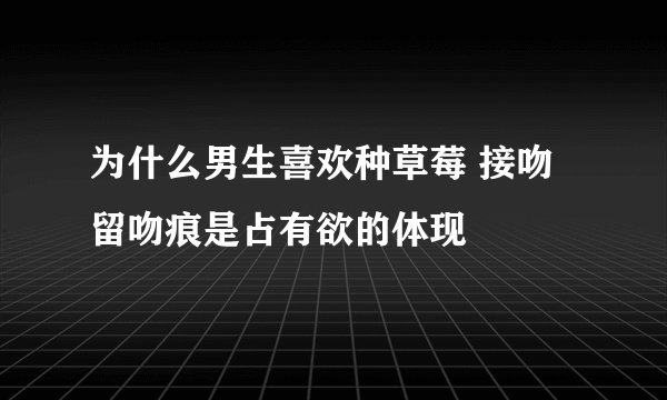 为什么男生喜欢种草莓 接吻留吻痕是占有欲的体现