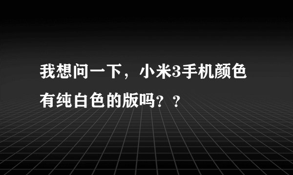 我想问一下，小米3手机颜色有纯白色的版吗？？