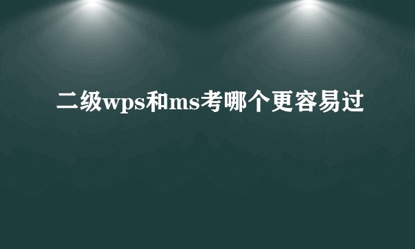 二级wps和ms考哪个更容易过