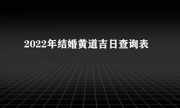 2022年结婚黄道吉日查询表