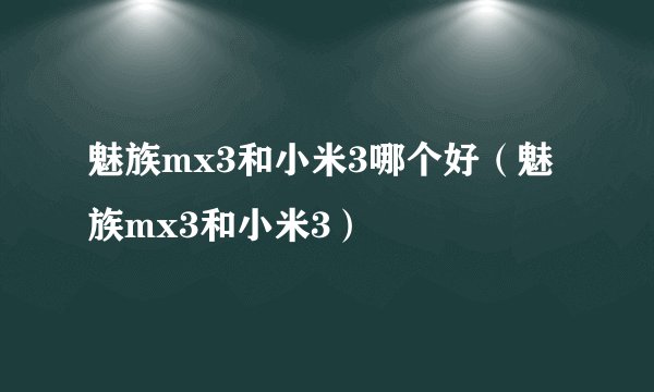 魅族mx3和小米3哪个好（魅族mx3和小米3）