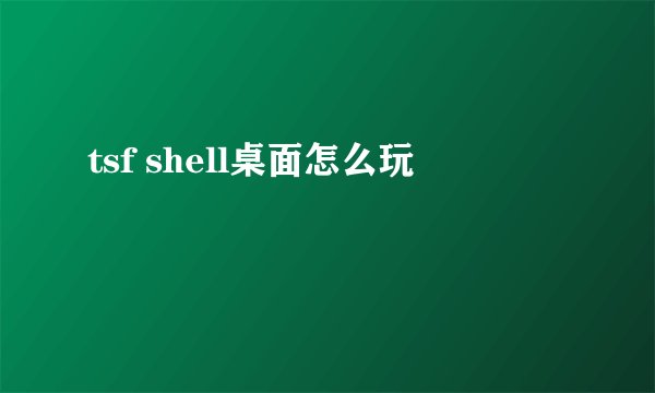 tsf shell桌面怎么玩