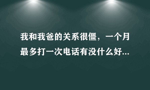 我和我爸的关系很僵，一个月最多打一次电话有没什么好的办法帮我