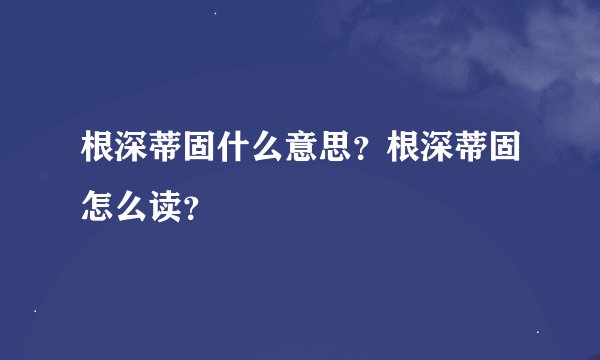 根深蒂固什么意思？根深蒂固怎么读？