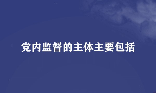 党内监督的主体主要包括