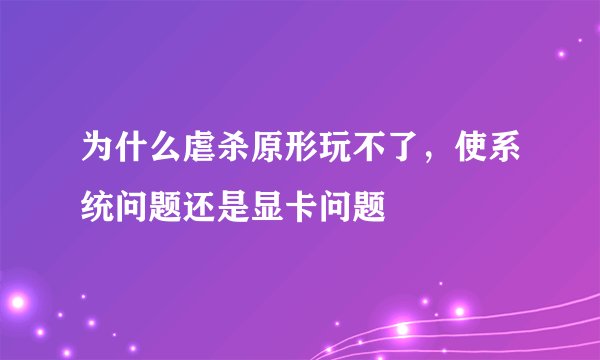 为什么虐杀原形玩不了，使系统问题还是显卡问题