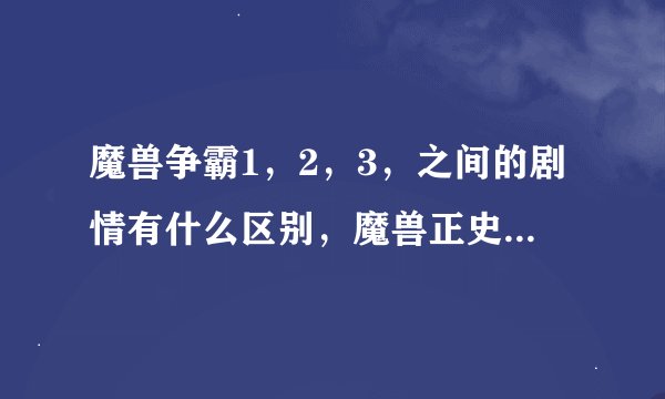 魔兽争霸1，2，3，之间的剧情有什么区别，魔兽正史上面的剧情在魔兽争霸里从哪里开始的