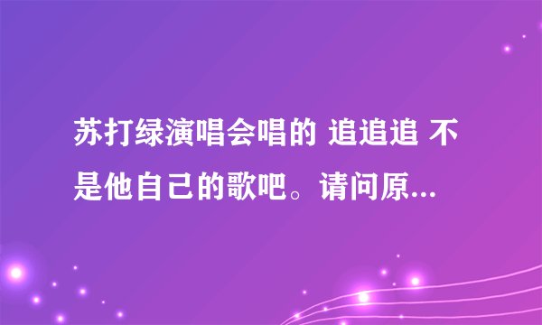 苏打绿演唱会唱的 追追追 不是他自己的歌吧。请问原唱是谁？