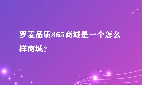 罗麦品质365商城是一个怎么样商城？