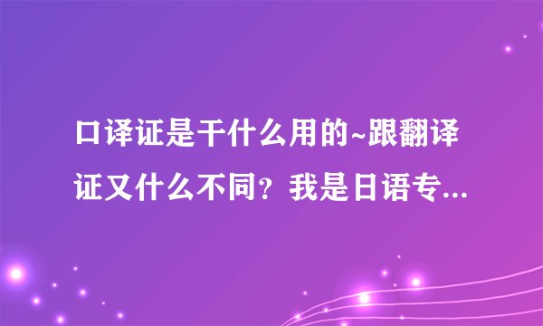 口译证是干什么用的~跟翻译证又什么不同？我是日语专业的学生需要考口译证和翻译证吗？
