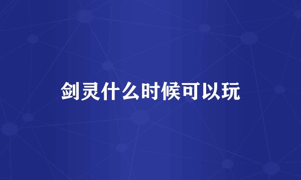 剑灵什么时候可以玩